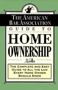 ABA Guide to Home Ownership: The Complete and Easy Guide to All the Law Every Home Owner Should Know