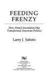 Feeding Frenzy How Attack Journalism Has Transformed American Politics by Sabato