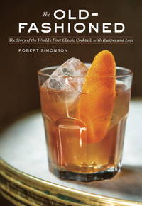 The Old-Fashioned: The Story of the World's First Classic Cocktail, with Recipes and Lore