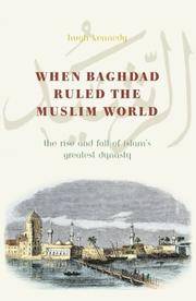 WHEN BAGHDAD RULED THE MUSLIM WORLD: The Rise and Fall of Islam's Greatest Dynasty