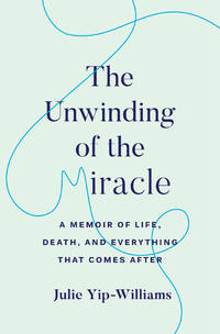 The Unwinding of the Miracle:  A Memoir of Life, Death, and Everything that comes after by Yip-Williams, Julie - 2019