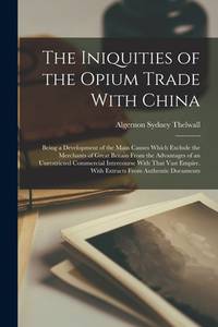 The Iniquities of the Opium Trade With China: Being a Development of the Main Causes Which...