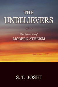 The Unbelievers: The Evolution of Modern Atheism by S. T. Joshi