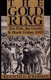 The Gold Ring; Jim Fisk, Jay Gould, and Black Friday, 1869