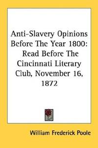 cover of Anti-Slavery Opinions Before The Year 1800: Read Before The Cincinnati Literary Club, November 16, 1872