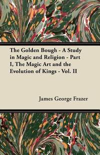 The Golden Bough - A Study in Magic and Religion - Part I, The Magic Art and the Evolution of...