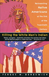 Killing the White Man&#039;s Indian: Reinventing Native Americans at the End of the Twentieth Century by Bordewich, Fergus M - 1997-04-14