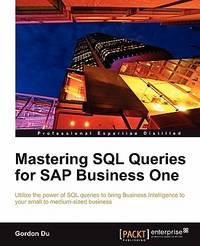 Mastering SQL Queries for SAP Business One: Utilize the Power of SQL Queries to Bring Business...
