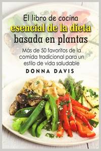 El libro de cocina esencial de la dieta basada en plantas: Ma�s de 50 favoritos de la comida...