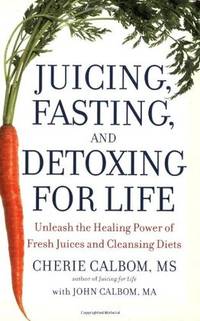 Juicing, Fasting, and Detoxing for Life: Unleash the Healing Power of Fresh Juices and Cleansing...