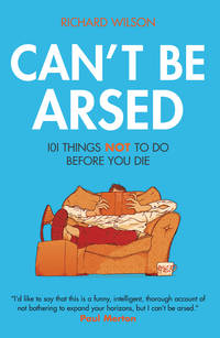 Can&#039;t Be Arsed: 101 Things Not To Do Before You Die by Wilson, R - 2008