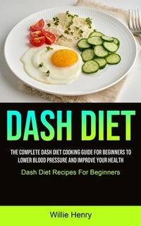 Dash Diet: The Complete Dash Diet Cooking Guide For Beginners To Lower Blood Pressure And Improve...