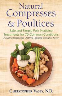 NATURAL COMPRESSES AND POULTICES: Safe & Simple Folk Medicine Treatments For 70 Common Conditions