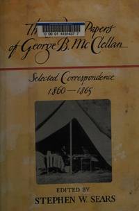 The Civil War Papers of George B. McClellan: Selected Correspondence 1860-1865 by McClellan, George B. (Sears, ed.) - 1989