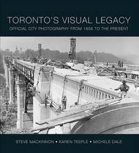 Toronto&#039;s Visual Legacy: Official City Photography from 1856 to the Present by Steve MacKinnon, Karen Teeple, Michele Dale - 2010-04-30