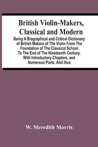 British Violin-Makers, Classical And Modern; Being A Biographical And Critical Dictionary Of...