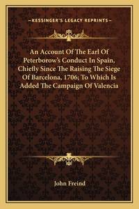 An Account Of The Earl Of Peterborow's Conduct In Spain, Chiefly Since The Raising The Siege Of Barcelona, 1706; To Which Is Added The Campaign Of Valencia