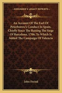 An Account Of The Earl Of Peterborow&#039;s Conduct In Spain, Chiefly Since The Raising The Siege Of Barcelona, 1706; To Which Is Added The Campaign Of Valencia by Freind, John