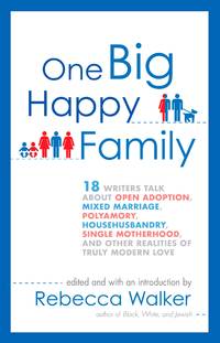 One Big Happy Family: 18 Writers Talk About Open Adoption, Mixed Marriage, Polyamory, Househusbandry, Single Motherhood, and Other Realities of Truly Modern Love