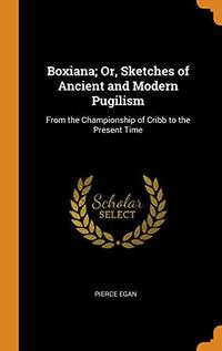 cover of Boxiana; Or, Sketches of Ancient and Modern Pugilism: From the Championship of Cribb to the Present Time