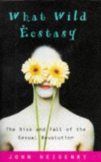 What Wild Ecstasy: The Rise and Fall of the Sexual Revolution by Heidenry, John - 1997