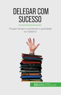 Delegar com sucesso: Poupar tempo e aumentar a qualidade no trabalho (Portuguese Edition)