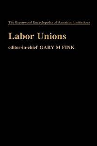 Labor Unions (The Greenwood Encyclopedia of American Institutions)