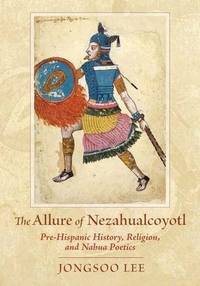 image of The Allure of Nezahualcoyotl: Pre-hispanic History, Religion, and Nahua Poetics