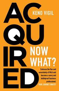 Acquired: Now What?: Embrace the flux and uncertainty of M&A and become a savvy and...