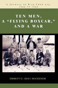Ten Men, A Flying Boxcar, and A War: A Journal of B-24 Crew 313, 1944 to 1945