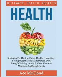 Health: Ultimate Health Secrets: Strategies For Dieting, Eating Healthy, Exercising, Losing...