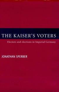 The Kaiser's Voters: Electors and Elections in Imperial Germany