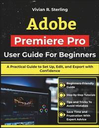 Adobe Premiere Pro User Guide For Beginners: A Practical Guide to Set Up, Edit, and Export with...