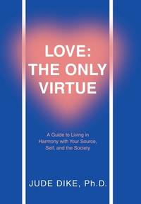Love: the Only Virtue: A Guide to Living in Harmony with Your Source, Self, and the Society