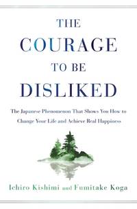 The Courage to Be Disliked: The Japanese Phenomenon That Shows You How to Change Your Life and...