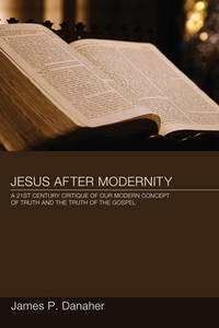 Jesus After Modernity: A 21st-Century Critique of Our Modern Concept of Truth and the Truth of...