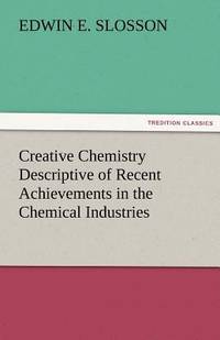 Creative Chemistry Descriptive of Recent Achievements in the Chemical Industries