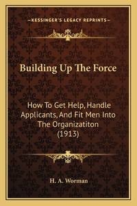 Building Up the Force: How to Get Help, Handle Applicants, and Fit Men Into the Organizatiton (1913)