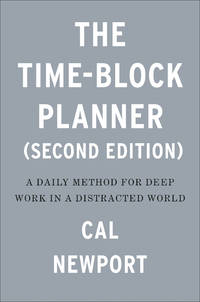 The Time-Block Planner: A Daily Method for Deep Work in a Distracted World by Cal Newport