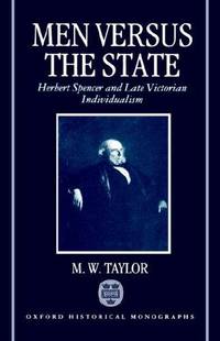 MEN VERSUS THE STATE : HERBERT SPENCER AND LATE VICTORIAN INDIVIDUALISM (OXFORD HISTORICAL MONOGRAPHS)