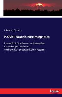P. Ovidii Nasonis Metamorphoses: Auswahl für Schulen mit erläuternden Anmerkungen und einem...