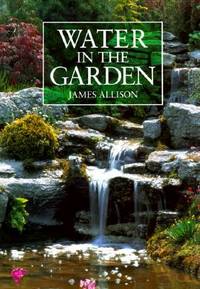 Water in the Garden: A Complete Guide to the Design and Installation of Ponds, Fountains,...