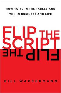 Flip the Script: How to Turn the Tables and Win in Business and Life by Wackermann, Bill