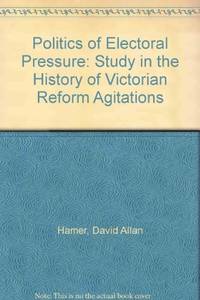 The Politics of Electoral Pressure: a Study in the History of Victorian Reform Agitations,