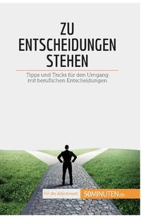 Zu Entscheidungen stehen: Tipps und Tricks für den Umgang mit beruflichen Entscheidungen...