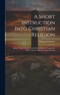 A Short Instruction Into Christian Religion: Being A Catechism Set Forth By Archbishop Cranmer In...