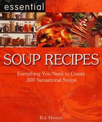 Essential Soup Recipes: Everything You Need to Create 300 Sensational Soups by B.J. Hanson - 2006