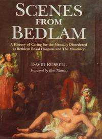 Scenes from Bedlam: A History of Caring for the Mentally Disordered at Bethlem Royal Hospital and...
