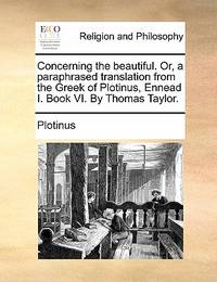 Concerning the Beautiful. Or, a Paraphrased Translation from the Greek of Plotinus, Ennead I....