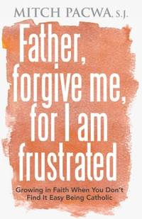 Father, Forgive Me, for I Am Frustrated: Growing in Faith When You Don't Find it Easy Being...